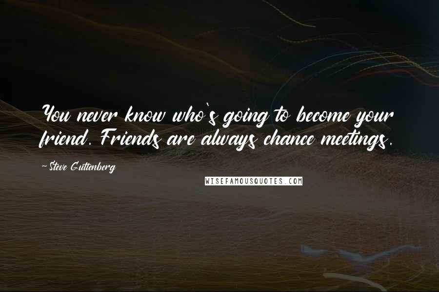 Steve Guttenberg Quotes: You never know who's going to become your friend. Friends are always chance meetings.