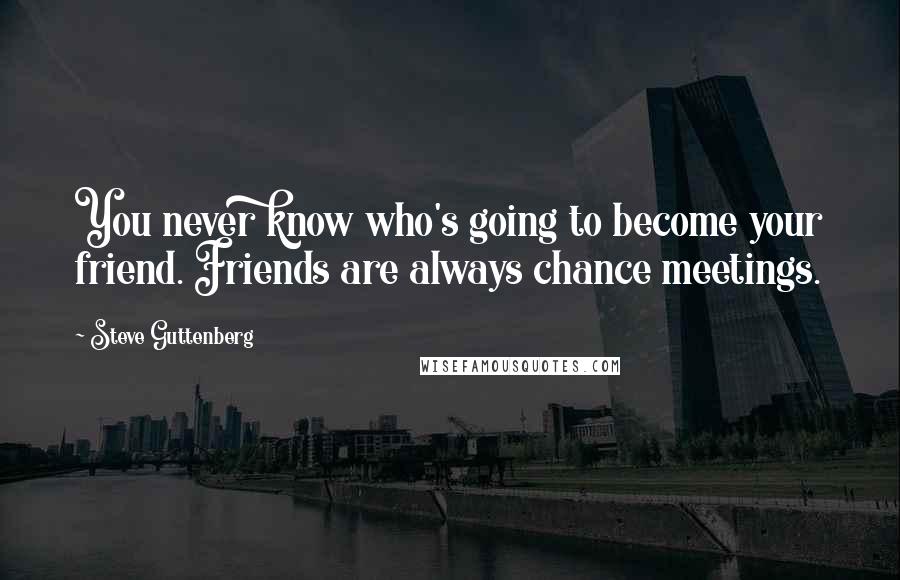 Steve Guttenberg Quotes: You never know who's going to become your friend. Friends are always chance meetings.