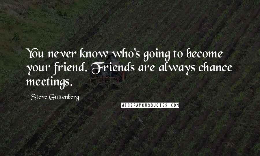 Steve Guttenberg Quotes: You never know who's going to become your friend. Friends are always chance meetings.