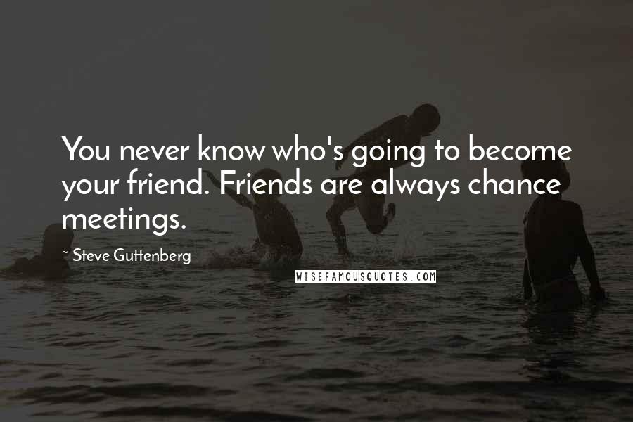 Steve Guttenberg Quotes: You never know who's going to become your friend. Friends are always chance meetings.