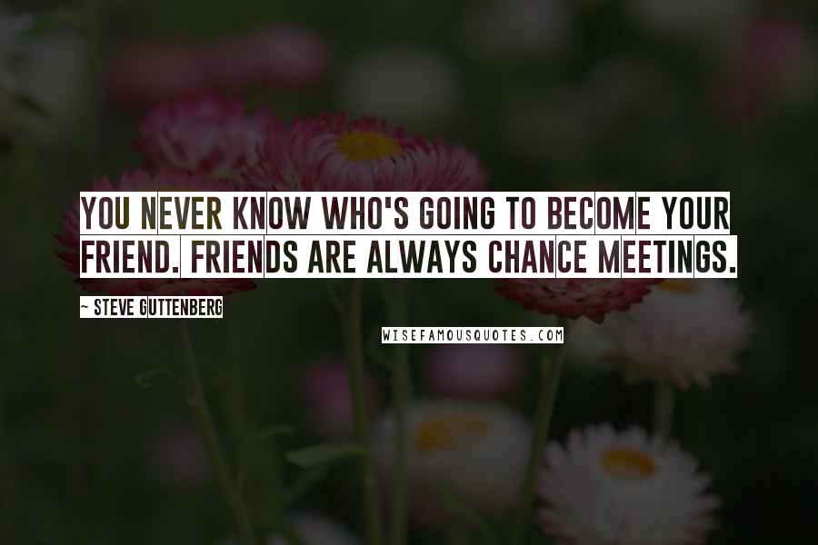 Steve Guttenberg Quotes: You never know who's going to become your friend. Friends are always chance meetings.