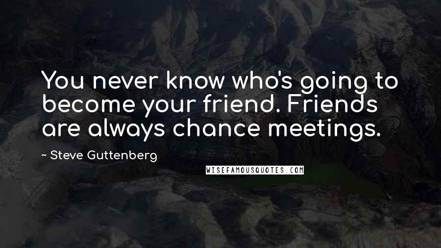 Steve Guttenberg Quotes: You never know who's going to become your friend. Friends are always chance meetings.