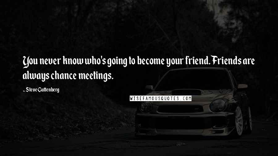 Steve Guttenberg Quotes: You never know who's going to become your friend. Friends are always chance meetings.