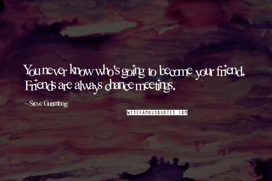 Steve Guttenberg Quotes: You never know who's going to become your friend. Friends are always chance meetings.