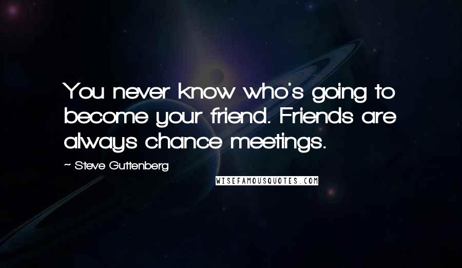 Steve Guttenberg Quotes: You never know who's going to become your friend. Friends are always chance meetings.