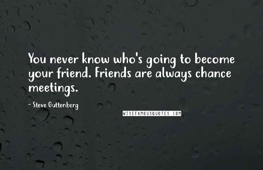 Steve Guttenberg Quotes: You never know who's going to become your friend. Friends are always chance meetings.