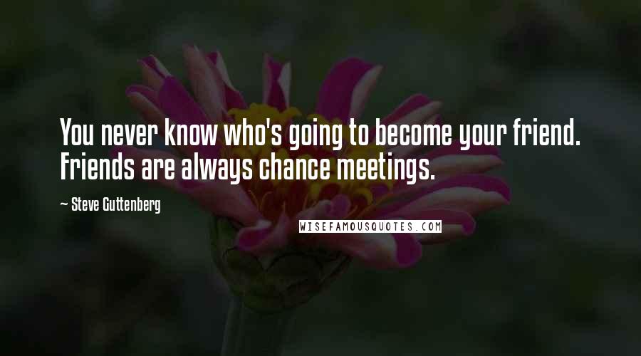 Steve Guttenberg Quotes: You never know who's going to become your friend. Friends are always chance meetings.