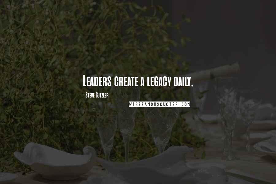Steve Gutzler Quotes: Leaders create a legacy daily.