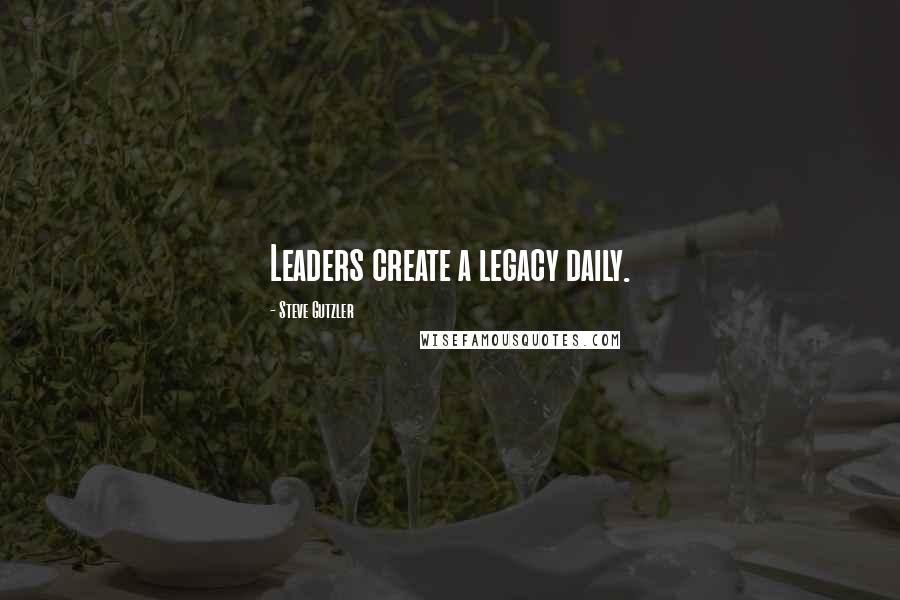 Steve Gutzler Quotes: Leaders create a legacy daily.