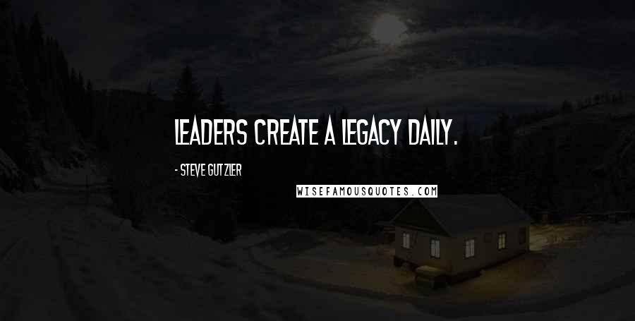 Steve Gutzler Quotes: Leaders create a legacy daily.