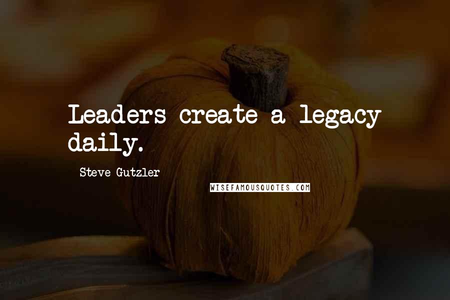 Steve Gutzler Quotes: Leaders create a legacy daily.