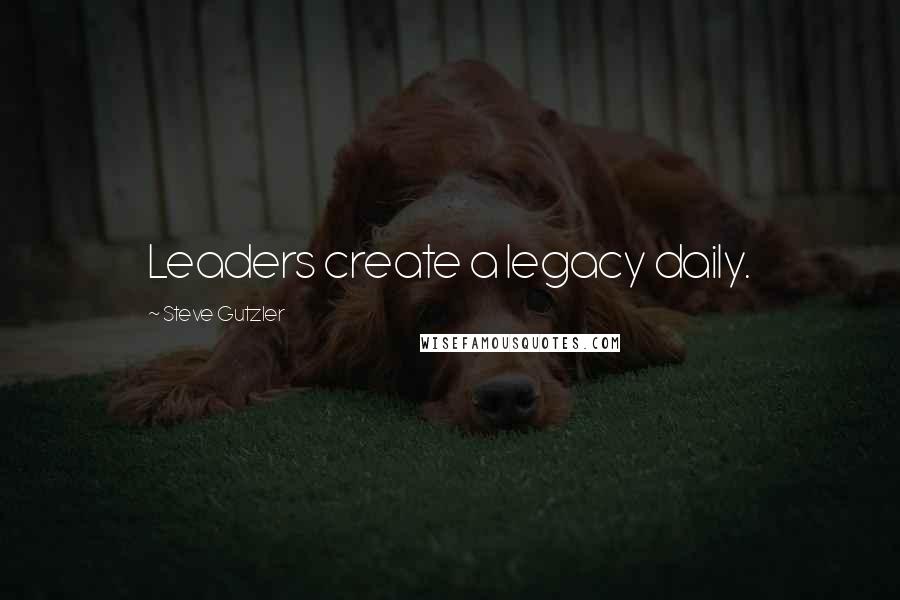 Steve Gutzler Quotes: Leaders create a legacy daily.