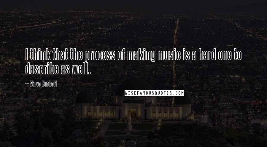 Steve Hackett Quotes: I think that the process of making music is a hard one to describe as well.