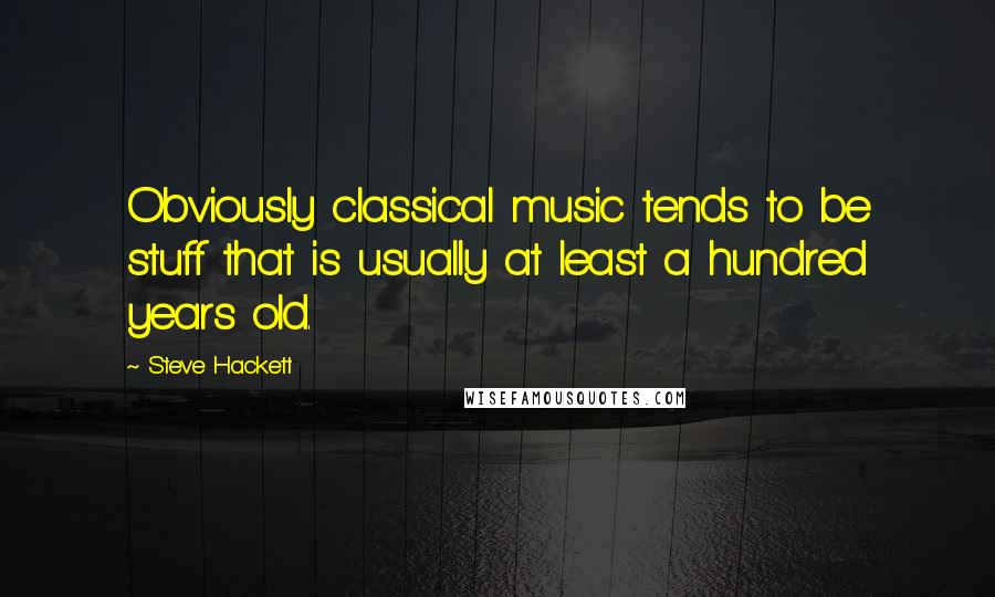 Steve Hackett Quotes: Obviously classical music tends to be stuff that is usually at least a hundred years old.