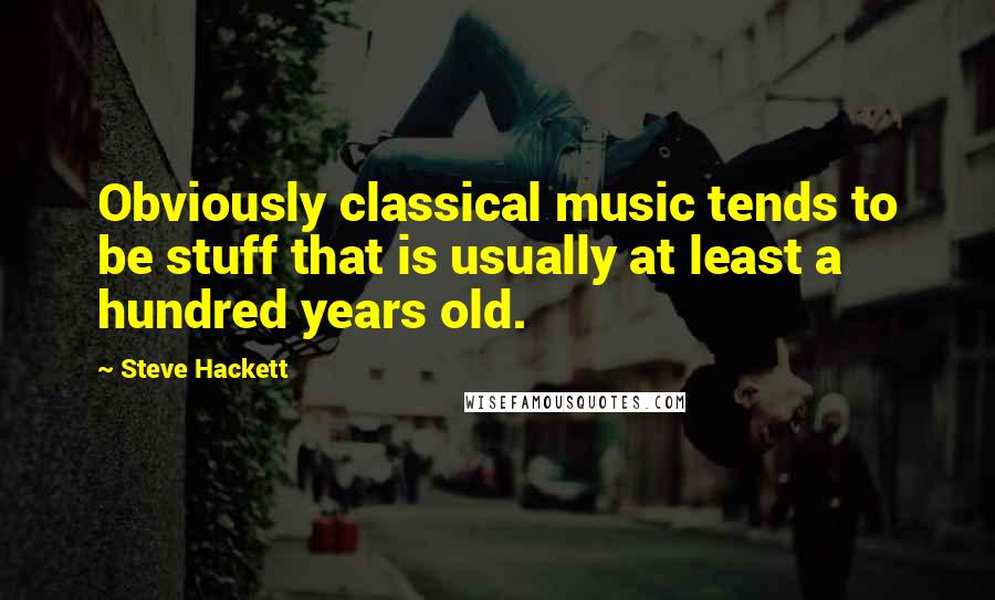 Steve Hackett Quotes: Obviously classical music tends to be stuff that is usually at least a hundred years old.