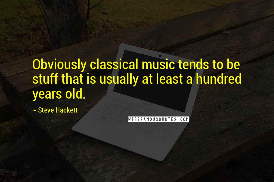 Steve Hackett Quotes: Obviously classical music tends to be stuff that is usually at least a hundred years old.