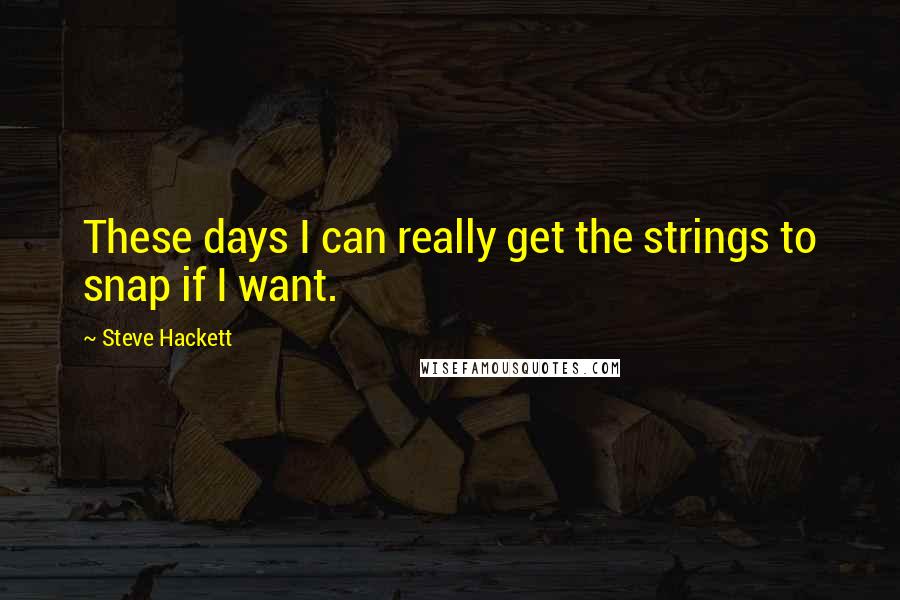 Steve Hackett Quotes: These days I can really get the strings to snap if I want.