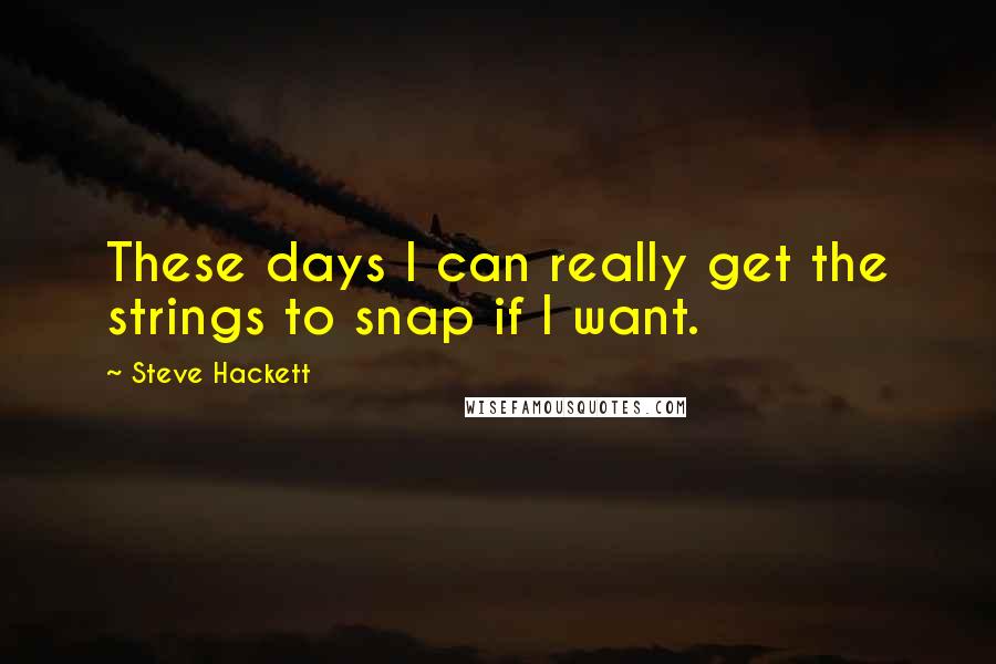 Steve Hackett Quotes: These days I can really get the strings to snap if I want.