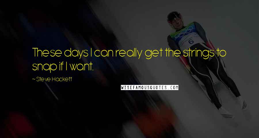 Steve Hackett Quotes: These days I can really get the strings to snap if I want.