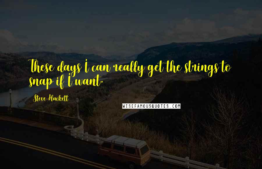 Steve Hackett Quotes: These days I can really get the strings to snap if I want.