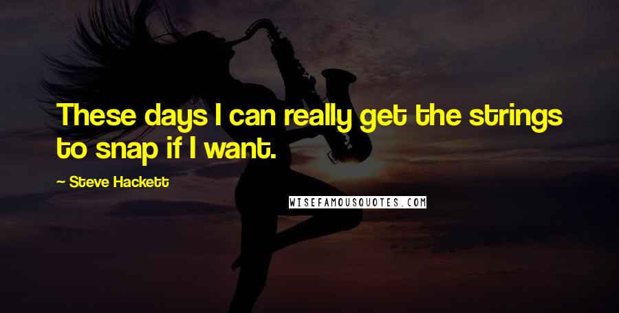 Steve Hackett Quotes: These days I can really get the strings to snap if I want.