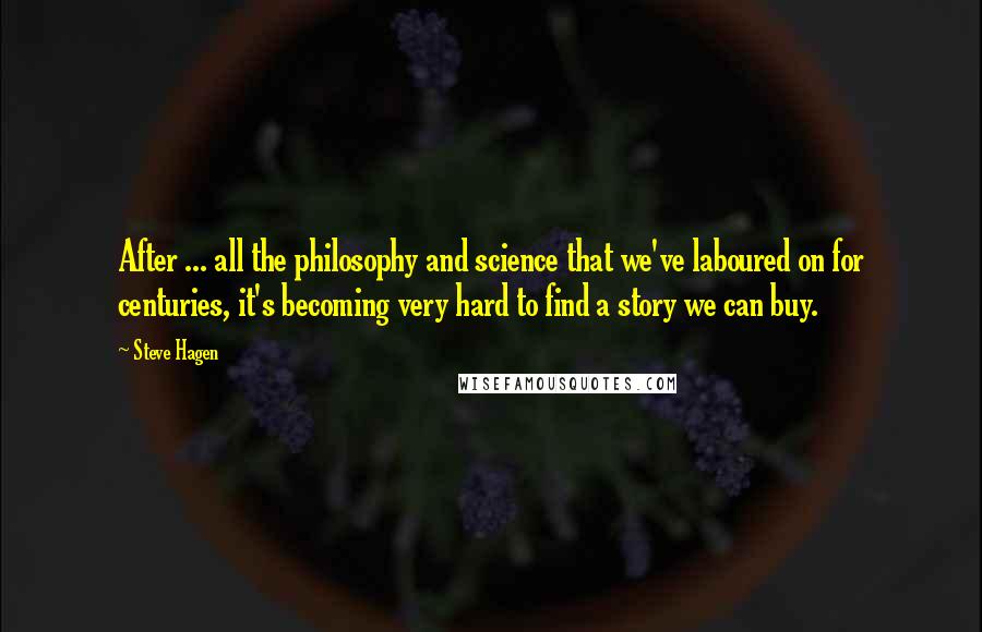 Steve Hagen Quotes: After ... all the philosophy and science that we've laboured on for centuries, it's becoming very hard to find a story we can buy.