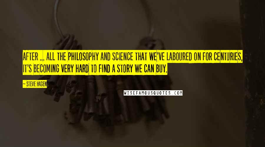Steve Hagen Quotes: After ... all the philosophy and science that we've laboured on for centuries, it's becoming very hard to find a story we can buy.