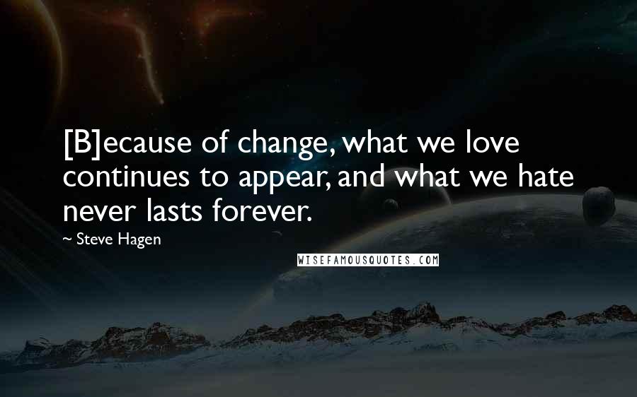 Steve Hagen Quotes: [B]ecause of change, what we love continues to appear, and what we hate never lasts forever.
