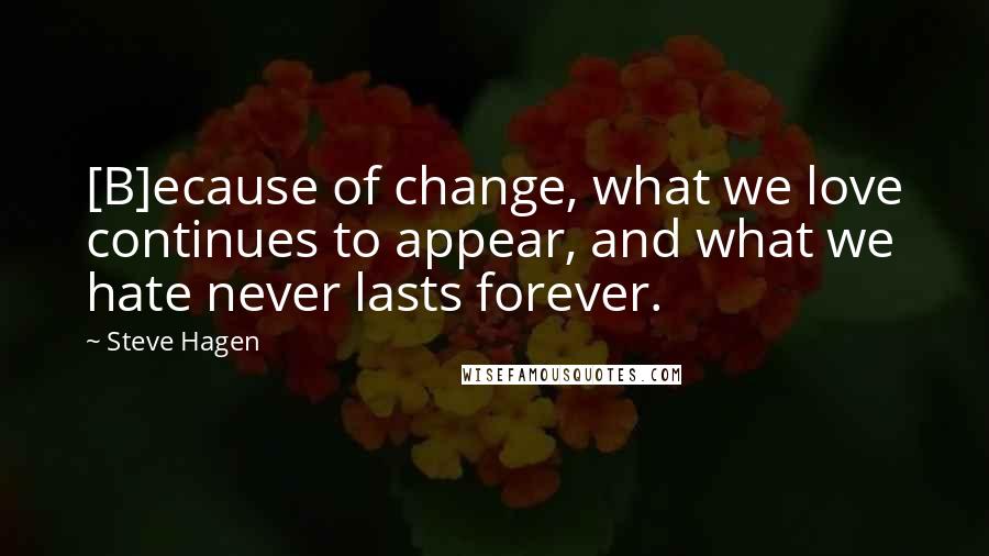 Steve Hagen Quotes: [B]ecause of change, what we love continues to appear, and what we hate never lasts forever.