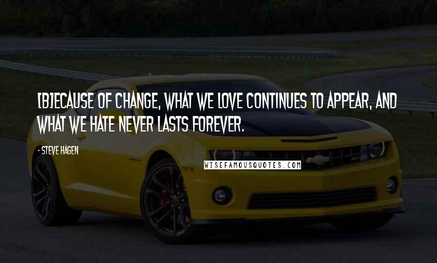 Steve Hagen Quotes: [B]ecause of change, what we love continues to appear, and what we hate never lasts forever.
