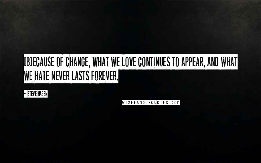 Steve Hagen Quotes: [B]ecause of change, what we love continues to appear, and what we hate never lasts forever.
