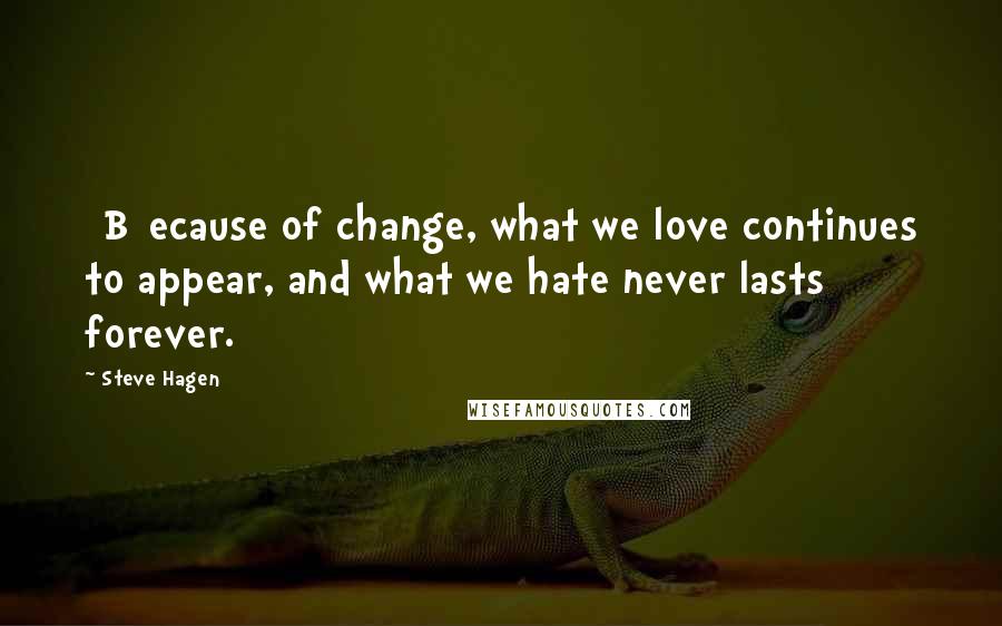 Steve Hagen Quotes: [B]ecause of change, what we love continues to appear, and what we hate never lasts forever.
