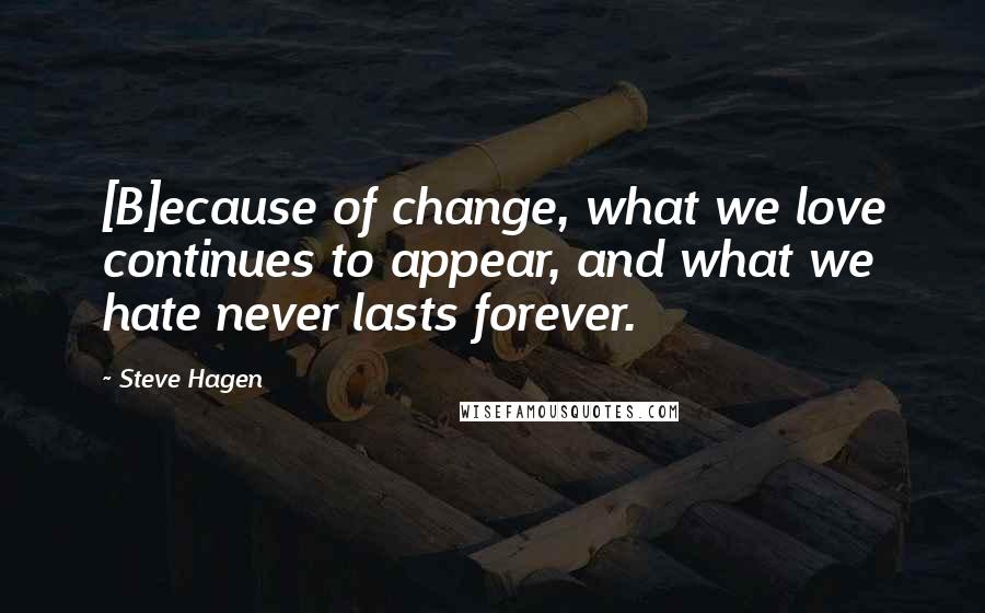 Steve Hagen Quotes: [B]ecause of change, what we love continues to appear, and what we hate never lasts forever.