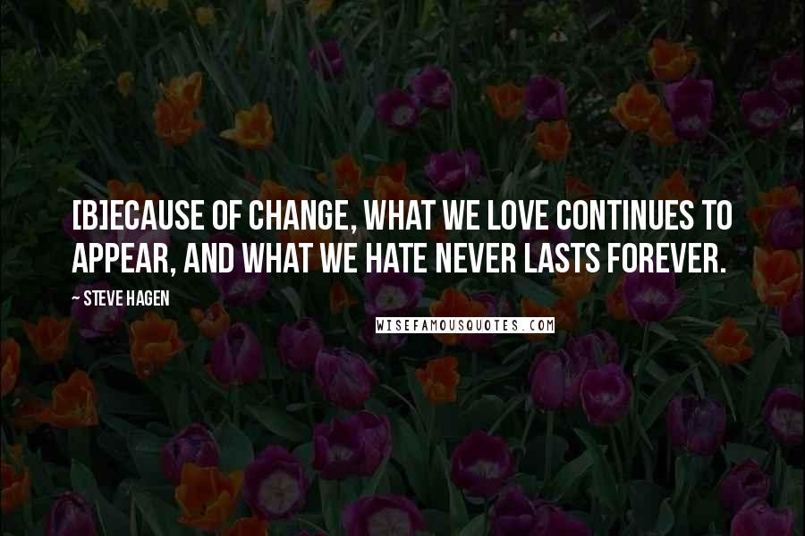 Steve Hagen Quotes: [B]ecause of change, what we love continues to appear, and what we hate never lasts forever.