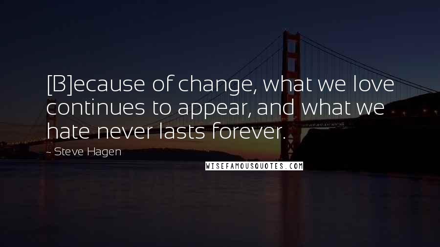 Steve Hagen Quotes: [B]ecause of change, what we love continues to appear, and what we hate never lasts forever.