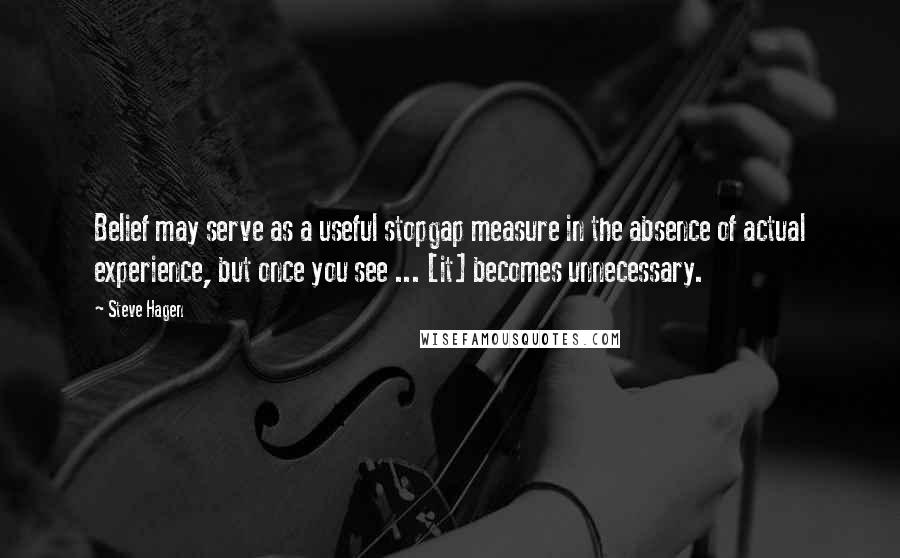 Steve Hagen Quotes: Belief may serve as a useful stopgap measure in the absence of actual experience, but once you see ... [it] becomes unnecessary.