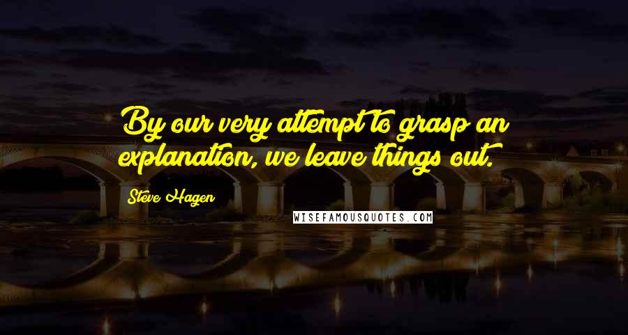 Steve Hagen Quotes: By our very attempt to grasp an explanation, we leave things out.