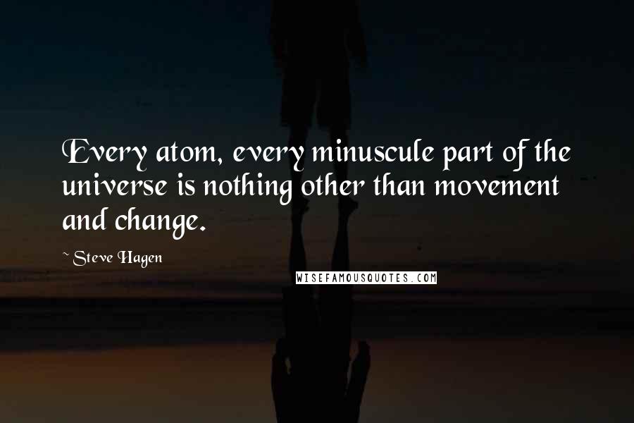 Steve Hagen Quotes: Every atom, every minuscule part of the universe is nothing other than movement and change.