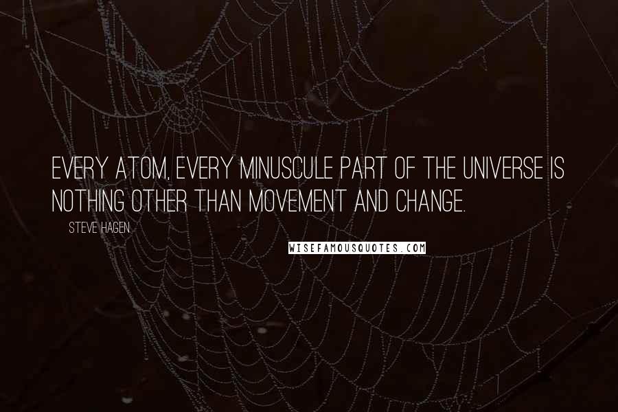 Steve Hagen Quotes: Every atom, every minuscule part of the universe is nothing other than movement and change.