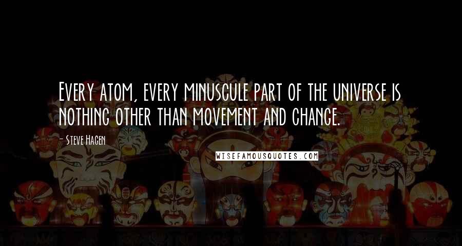 Steve Hagen Quotes: Every atom, every minuscule part of the universe is nothing other than movement and change.