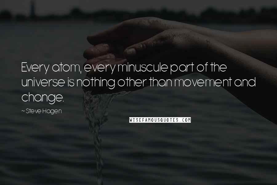 Steve Hagen Quotes: Every atom, every minuscule part of the universe is nothing other than movement and change.