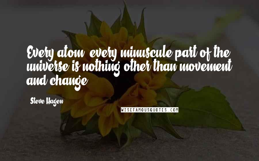 Steve Hagen Quotes: Every atom, every minuscule part of the universe is nothing other than movement and change.