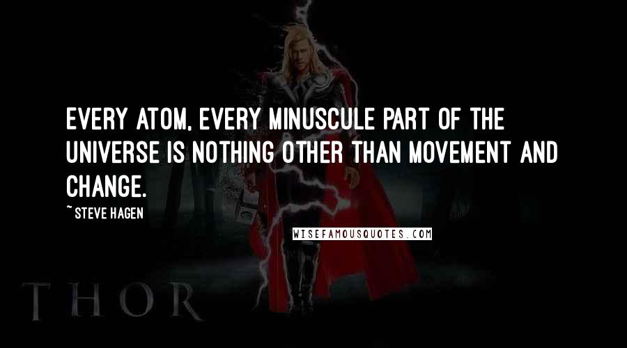 Steve Hagen Quotes: Every atom, every minuscule part of the universe is nothing other than movement and change.
