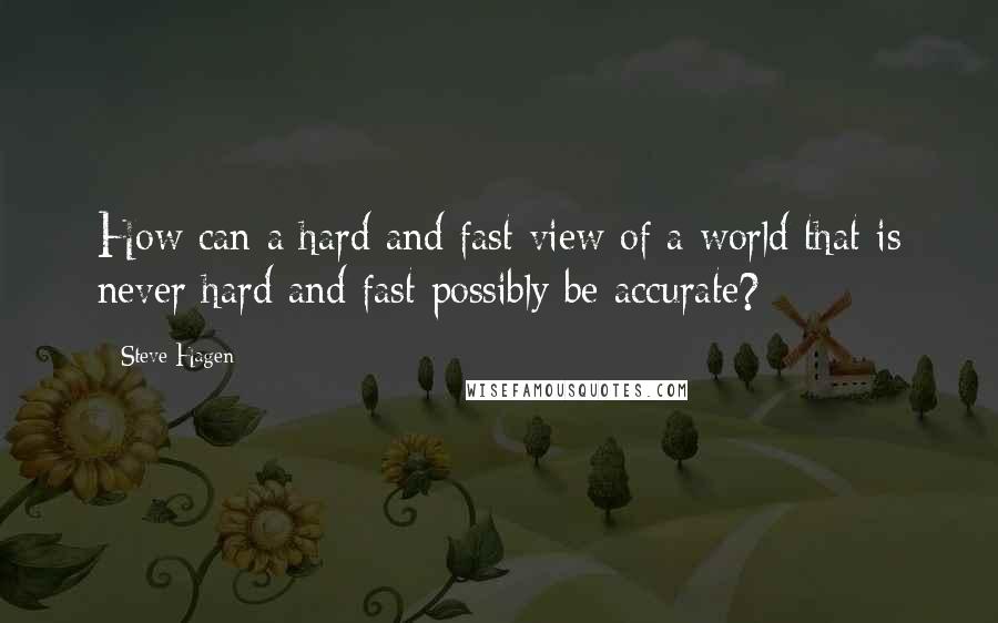 Steve Hagen Quotes: How can a hard and fast view of a world that is never hard and fast possibly be accurate?