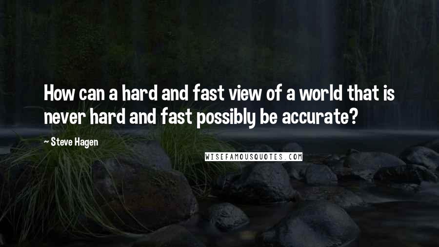 Steve Hagen Quotes: How can a hard and fast view of a world that is never hard and fast possibly be accurate?