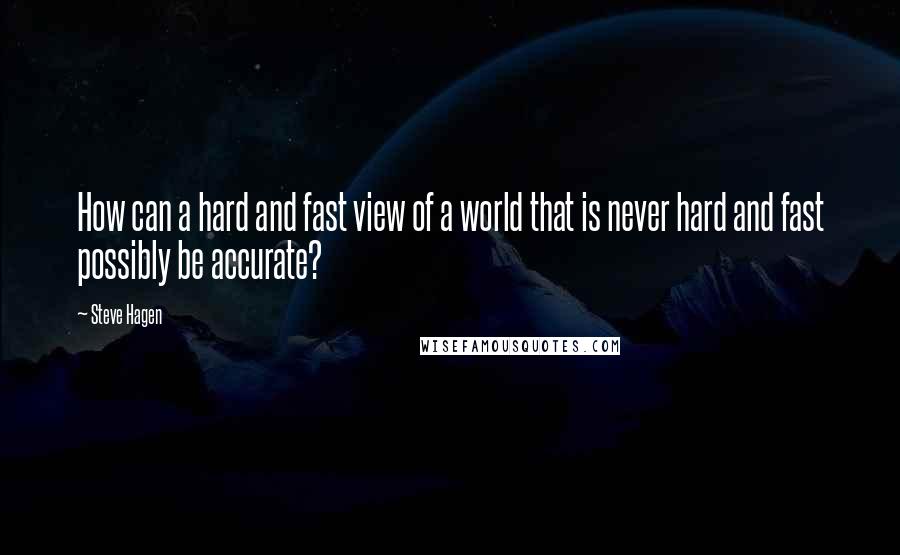 Steve Hagen Quotes: How can a hard and fast view of a world that is never hard and fast possibly be accurate?