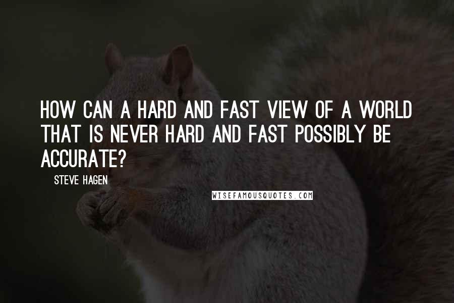 Steve Hagen Quotes: How can a hard and fast view of a world that is never hard and fast possibly be accurate?