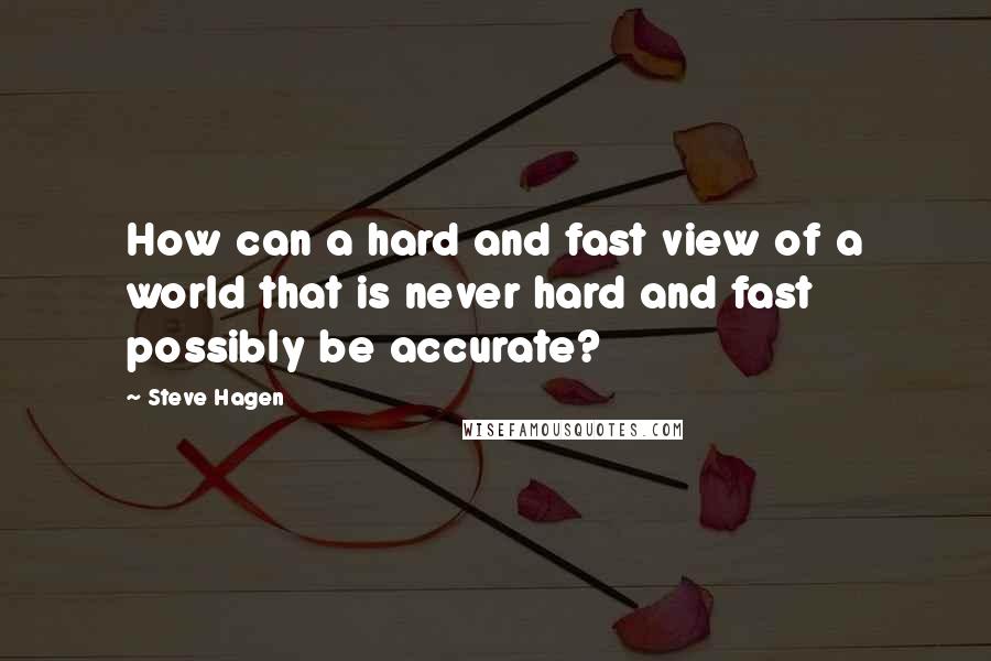 Steve Hagen Quotes: How can a hard and fast view of a world that is never hard and fast possibly be accurate?