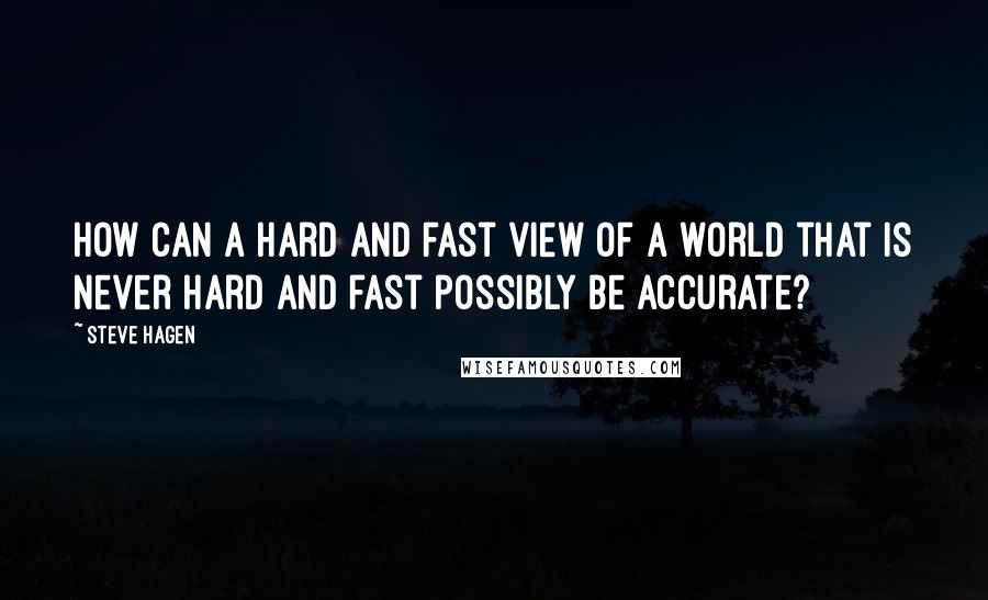 Steve Hagen Quotes: How can a hard and fast view of a world that is never hard and fast possibly be accurate?