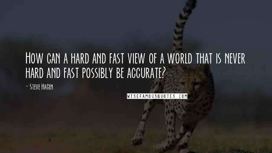 Steve Hagen Quotes: How can a hard and fast view of a world that is never hard and fast possibly be accurate?